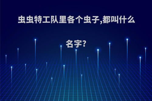 虫虫特工队里各个虫子,都叫什么名字?