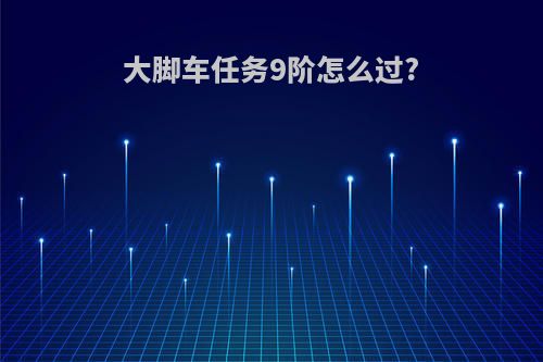 大脚车任务9阶怎么过?