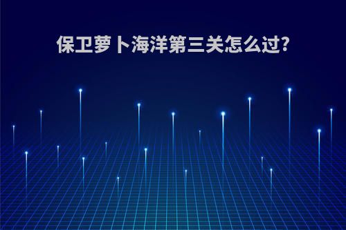 保卫萝卜海洋第三关怎么过?