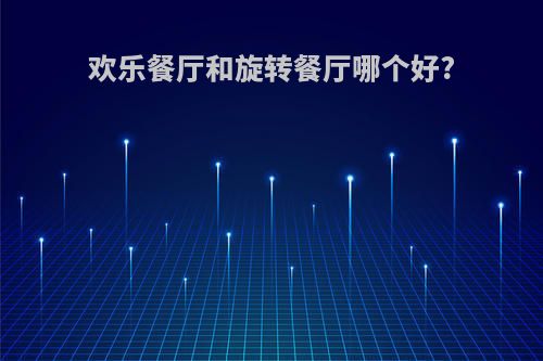 欢乐餐厅和旋转餐厅哪个好?