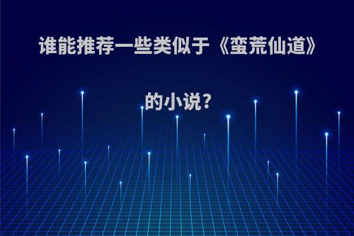 谁能推荐一些类似于《蛮荒仙道》的小说?