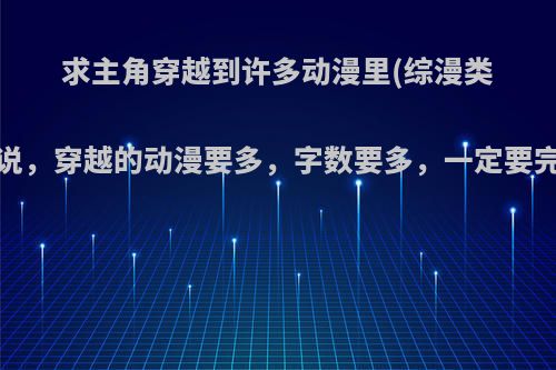 求主角穿越到许多动漫里(综漫类)的小说，穿越的动漫要多，字数要多，一定要完结的?