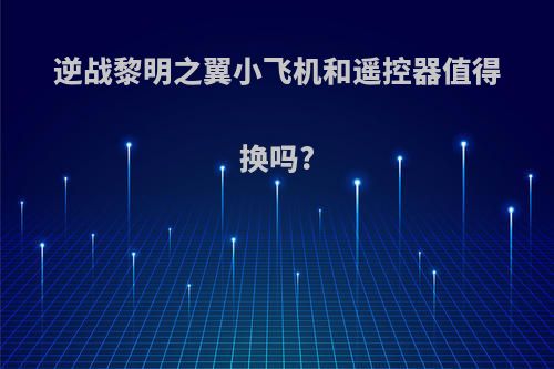 逆战黎明之翼小飞机和遥控器值得换吗?