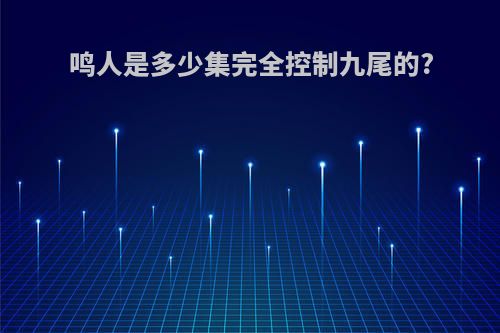 鸣人是多少集完全控制九尾的?