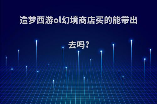 造梦西游ol幻境商店买的能带出去吗?
