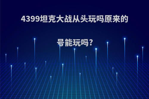 4399坦克大战从头玩吗原来的号能玩吗?