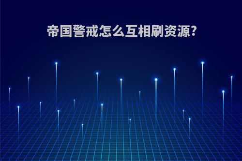 帝国警戒怎么互相刷资源?