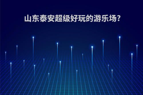 山东泰安超级好玩的游乐场?