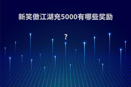 新笑傲江湖充5000有哪些奖励?