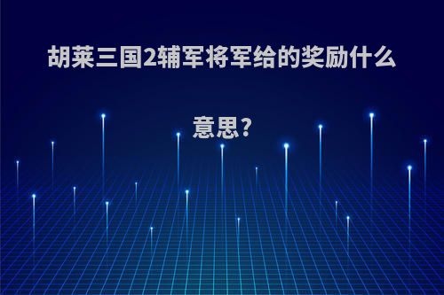 胡莱三国2辅军将军给的奖励什么意思?