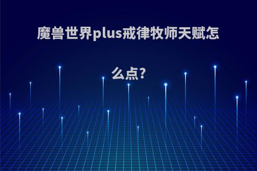 魔兽世界plus戒律牧师天赋怎么点?