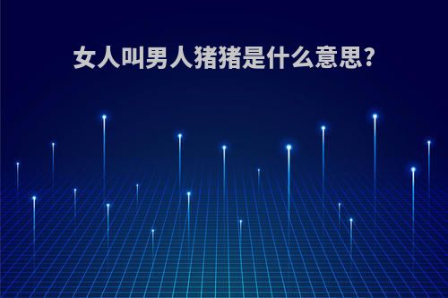 女人叫男人猪猪是什么意思?