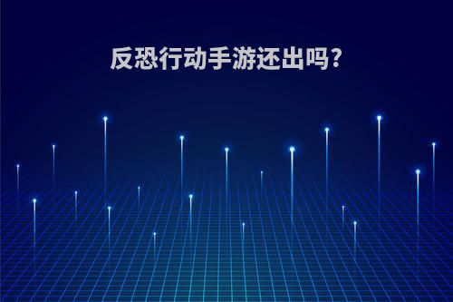 反恐行动手游还出吗?