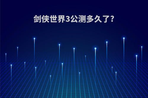 剑侠世界3公测多久了?