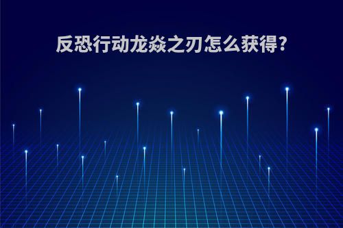 反恐行动龙焱之刃怎么获得?