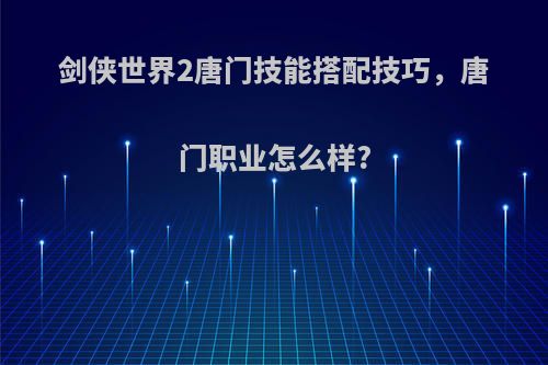 剑侠世界2唐门技能搭配技巧，唐门职业怎么样?