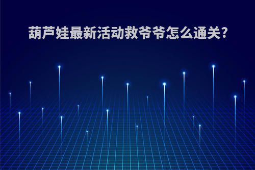 葫芦娃最新活动救爷爷怎么通关?