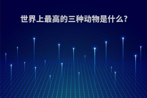 世界上最高的三种动物是什么?