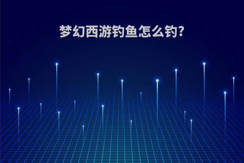 梦幻西游钓鱼怎么钓?