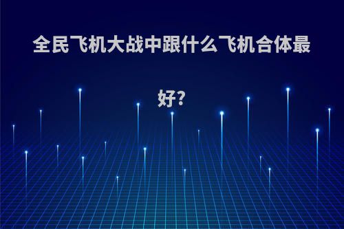 全民飞机大战中跟什么飞机合体最好?