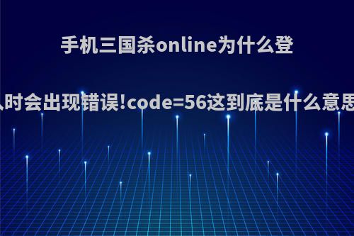 手机三国杀online为什么登入时会出现错误!code=56这到底是什么意思?
