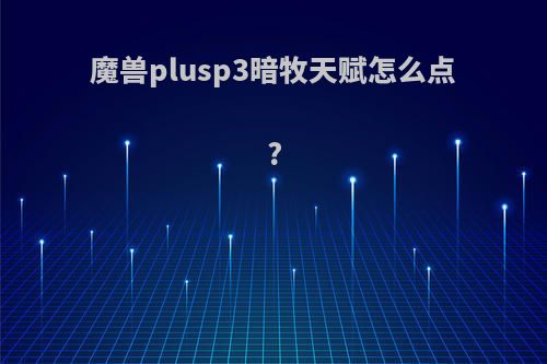魔兽plusp3暗牧天赋怎么点?