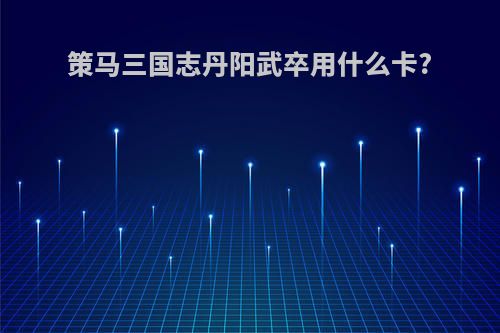 策马三国志丹阳武卒用什么卡?