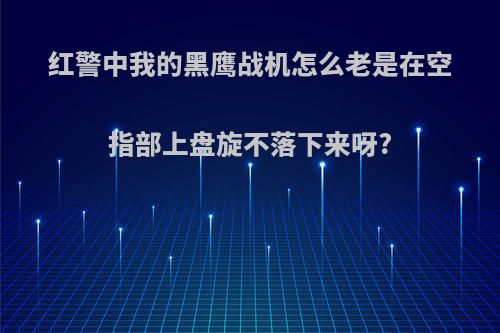 红警中我的黑鹰战机怎么老是在空指部上盘旋不落下来呀?