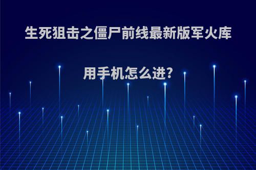 生死狙击之僵尸前线最新版军火库用手机怎么进?