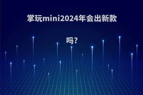 掌玩mini2024年会出新款吗?