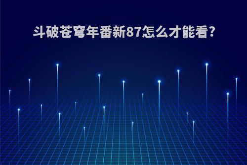 斗破苍穹年番新87怎么才能看?