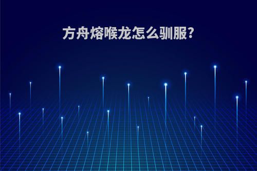 方舟熔喉龙怎么驯服?