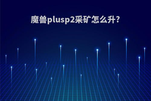魔兽plusp2采矿怎么升?