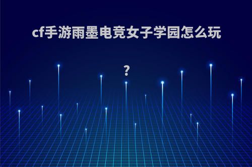 cf手游雨墨电竞女子学园怎么玩?