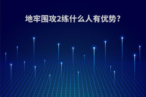 地牢围攻2练什么人有优势?