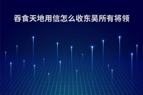 吞食天地用信怎么收东吴所有将领