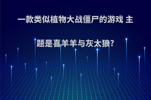 一款类似植物大战僵尸的游戏 主题是喜羊羊与灰太狼?