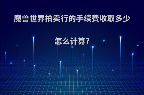 魔兽世界拍卖行的手续费收取多少怎么计算?