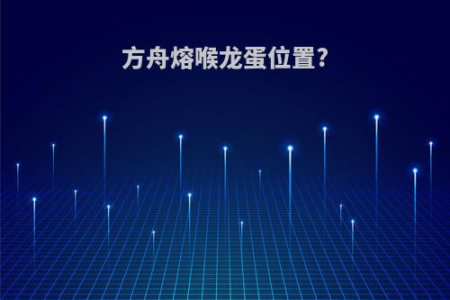 方舟熔喉龙蛋位置?