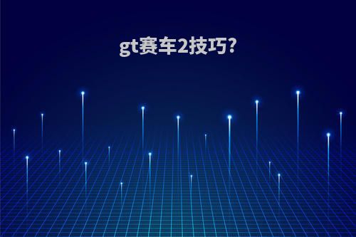 gt赛车2技巧?