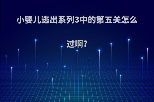 小婴儿逃出系列3中的第五关怎么过啊?