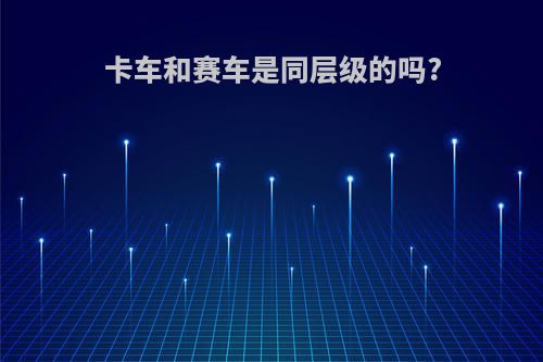 卡车和赛车是同层级的吗?