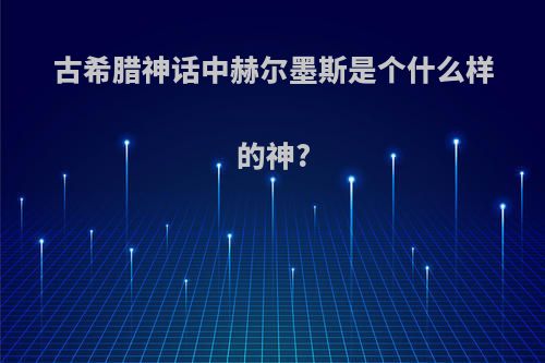 古希腊神话中赫尔墨斯是个什么样的神?