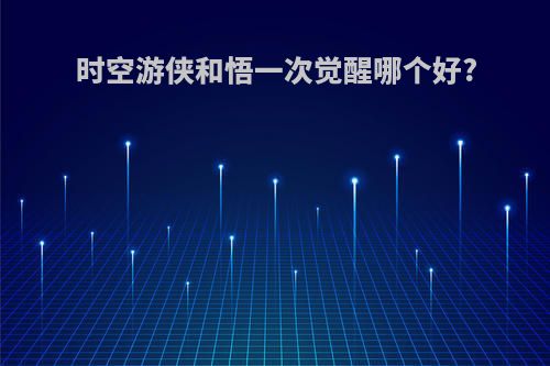 时空游侠和悟一次觉醒哪个好?
