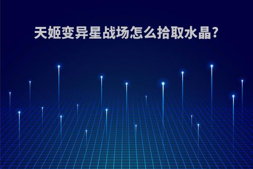 天姬变异星战场怎么拾取水晶?