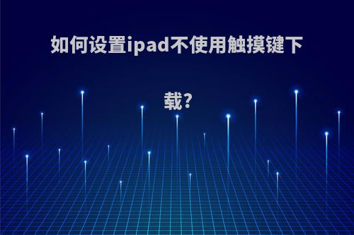 如何设置ipad不使用触摸键下载?