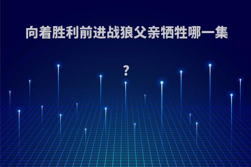 向着胜利前进战狼父亲牺牲哪一集?