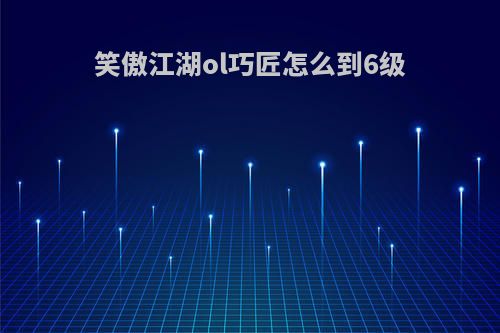 笑傲江湖ol巧匠怎么到6级