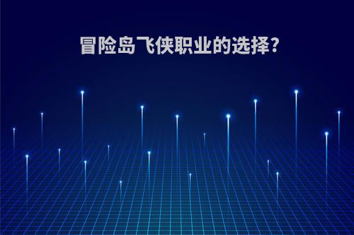 冒险岛飞侠职业的选择?