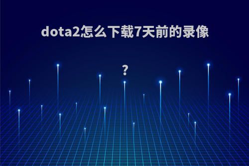 dota2怎么下载7天前的录像?